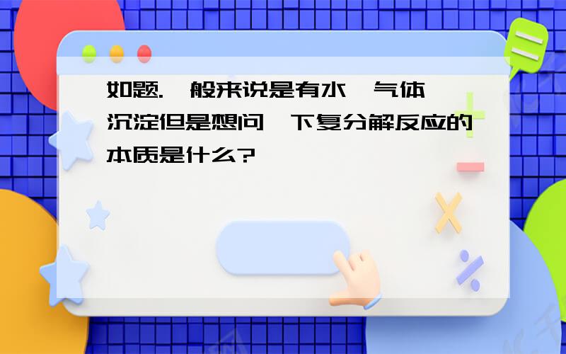 如题.一般来说是有水、气体、沉淀但是想问一下复分解反应的本质是什么?