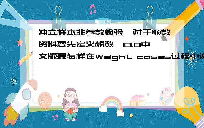 独立样本非参数检验,对于频数资料要先定义频数,13.0中文版要怎样在Weight cases过程中说明频数变量freq,就是找不到如何说明频数变量,是在13.0汉化版中的那个按钮,怎么设置啊