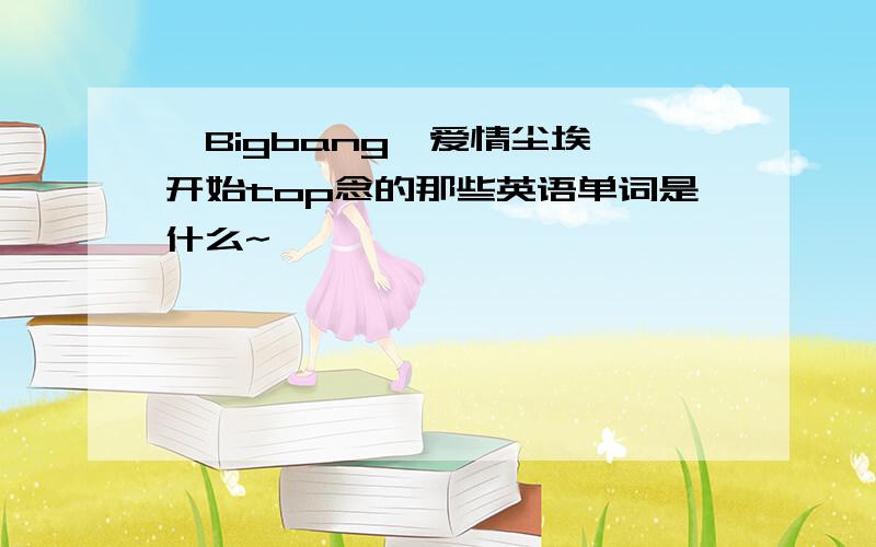 【Bigbang】爱情尘埃一开始top念的那些英语单词是什么~