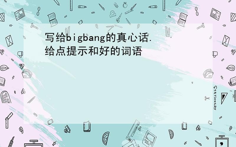 写给bigbang的真心话.给点提示和好的词语