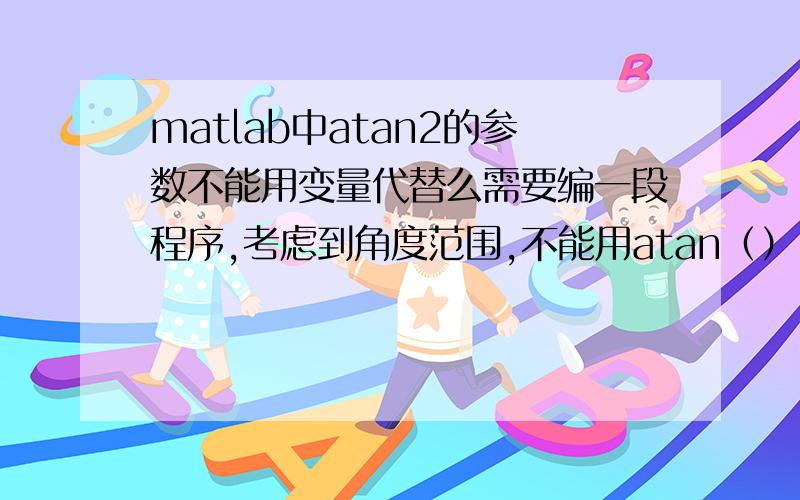 matlab中atan2的参数不能用变量代替么需要编一段程序,考虑到角度范围,不能用atan（）,只能用atan2（）.atan2（）中的两个参数需要用字母表示,每次运算时候给（y,x）赋值,但是报错.***atan可以计