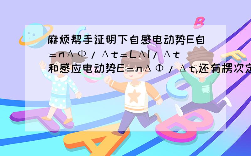 麻烦帮手证明下自感电动势E自＝nΔΦ/Δt＝LΔI/Δt和感应电动势E＝nΔΦ/Δt,还有楞次定律.谢谢啦·（（要超详细的））不用去百度找了·没答案的哦!1