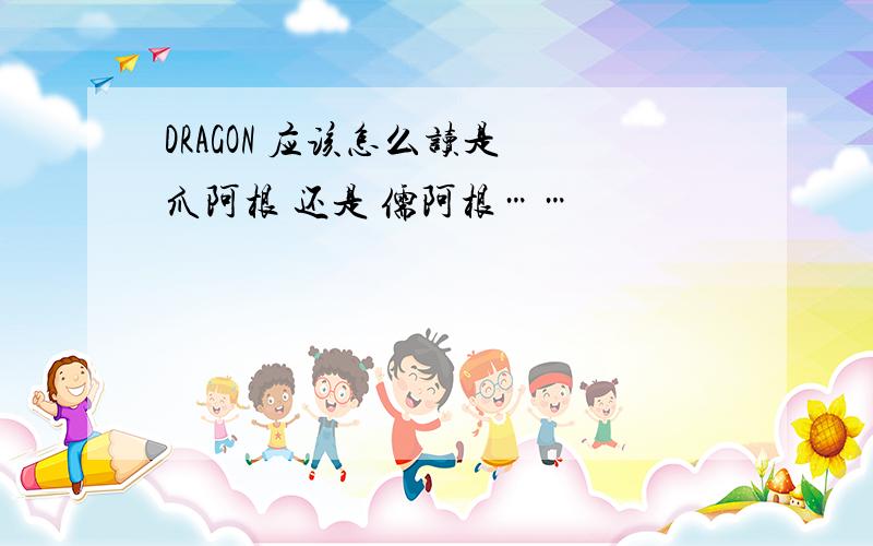 DRAGON 应该怎么读是 爪阿根 还是 儒阿根……