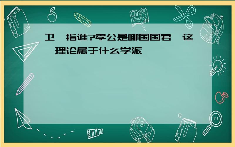 卫鞅指谁?孝公是哪国国君,这一理论属于什么学派