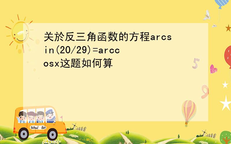 关於反三角函数的方程arcsin(20/29)=arccosx这题如何算