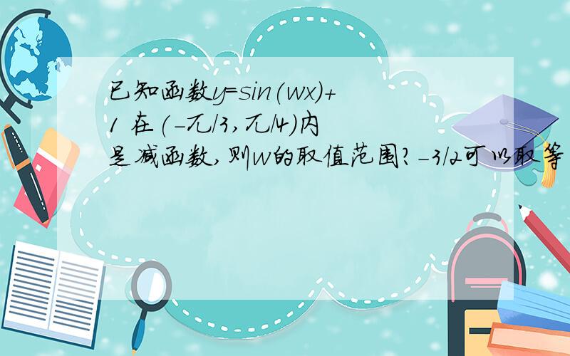 已知函数y=sin(wx)+1 在(-兀/3,兀/4)内是减函数,则w的取值范围?-3/2可以取等的