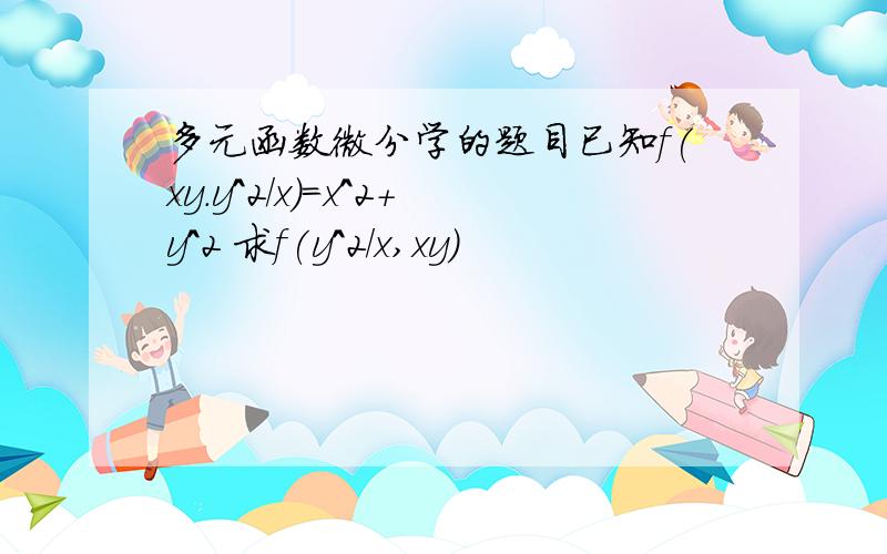 多元函数微分学的题目已知f(xy.y^2/x)=x^2+y^2 求f(y^2/x,xy)