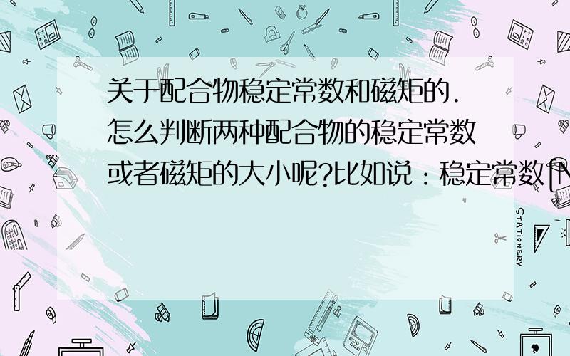 关于配合物稳定常数和磁矩的.怎么判断两种配合物的稳定常数或者磁矩的大小呢?比如说：稳定常数[Ni(NH3)4]2+ < [Ni(NH3)4]2-磁矩 [Ni(NH3)4]2+ > [Zn(NH3)4]2+方程式写错了 应该是 稳定常数 [Ni(NH3)4]2+ < [