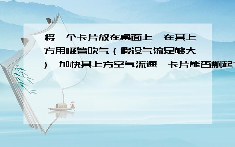 将一个卡片放在桌面上,在其上方用吸管吹气（假设气流足够大),加快其上方空气流速,卡片能否飘起?卡片下方没有空气，是否存在压强差？