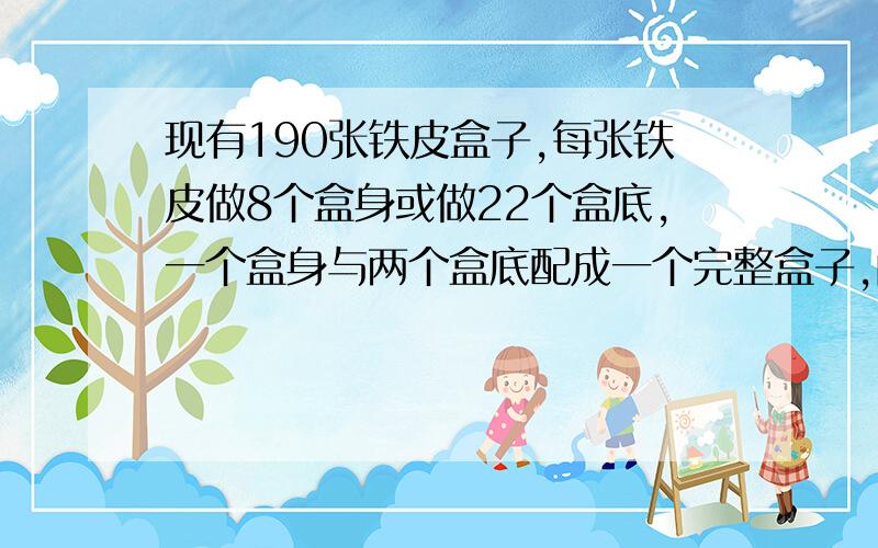 现有190张铁皮盒子,每张铁皮做8个盒身或做22个盒底,一个盒身与两个盒底配成一个完整盒子,问用多少张铁皮制成盒身,多少张铁皮制成盒底,可以真好制成一批完整的盒子?