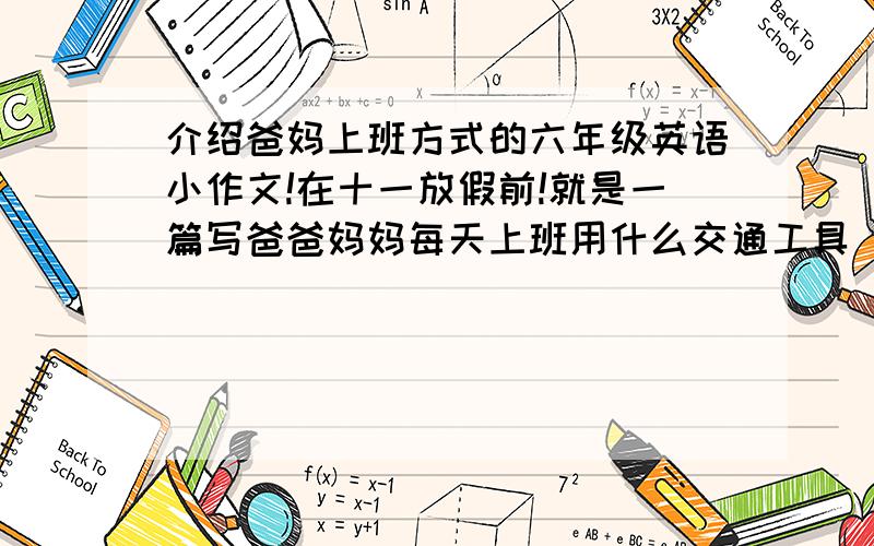 介绍爸妈上班方式的六年级英语小作文!在十一放假前!就是一篇写爸爸妈妈每天上班用什么交通工具（一定是六年级的!）.要翻译