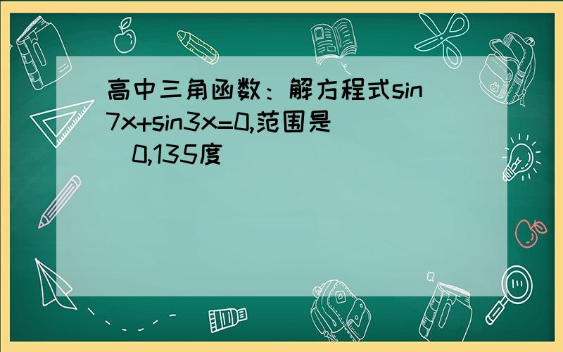 高中三角函数：解方程式sin7x+sin3x=0,范围是（0,135度）