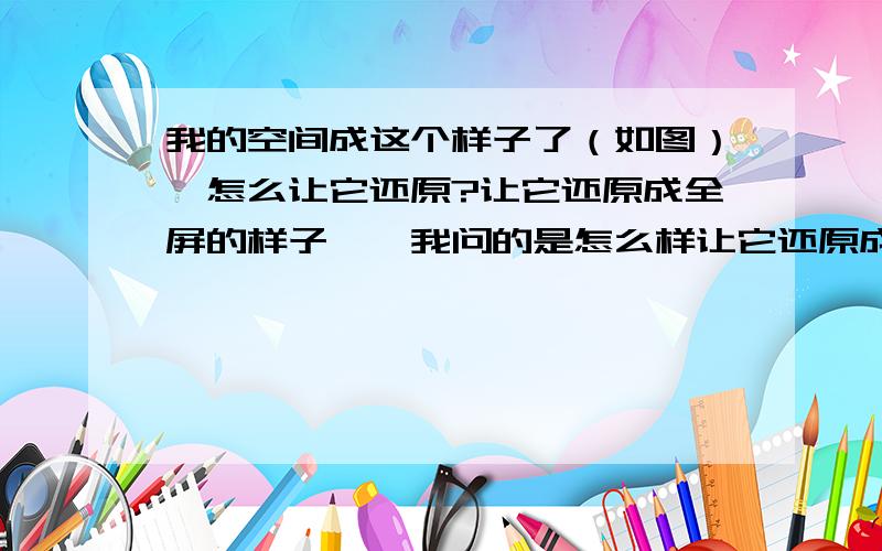 我的空间成这个样子了（如图）,怎么让它还原?让它还原成全屏的样子……我问的是怎么样让它还原成默认的样子,现在空间页面打开只占我页面的四分三 不是版式的事情、= =好吧,我也知道