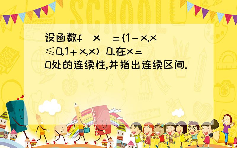 设函数f(x)＝{1－x,x≤0,1＋x,x＞0.在x＝0处的连续性,并指出连续区间.