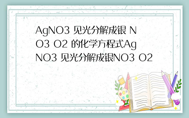 AgNO3 见光分解成银 NO3 O2 的化学方程式AgNO3 见光分解成银NO3 O2