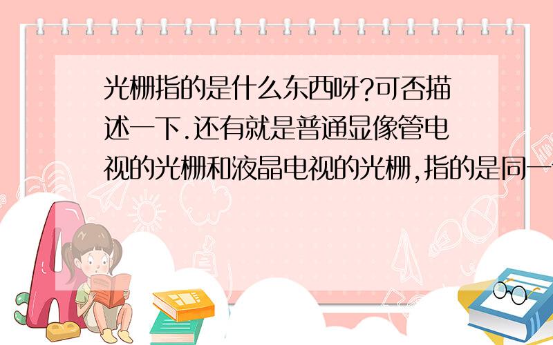 光栅指的是什么东西呀?可否描述一下.还有就是普通显像管电视的光栅和液晶电视的光栅,指的是同一个东西吗?越看解释越犯糊涂了,我只是无意看到有关维修电视机和液晶电视的文章,里面好