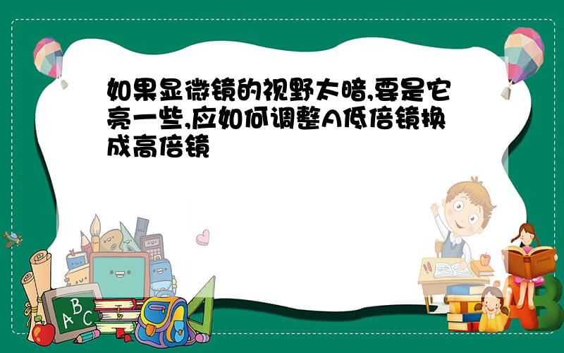 如果显微镜的视野太暗,要是它亮一些,应如何调整A低倍镜换成高倍镜