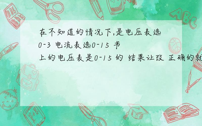 在不知道的情况下,是电压表选0-3 电流表选0-15 书上的电压表是0-15 的 结果让改 正确的就是0-3的 为什么？