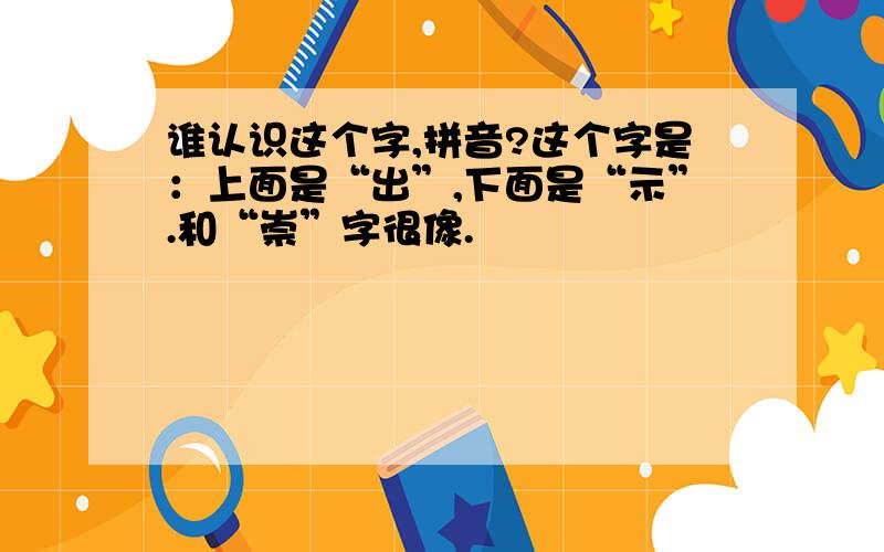 谁认识这个字,拼音?这个字是：上面是“出”,下面是“示”.和“崇”字很像.