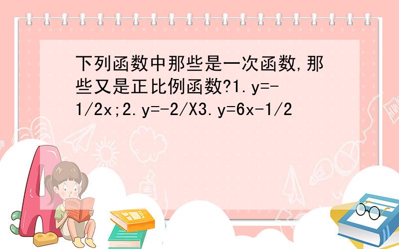 下列函数中那些是一次函数,那些又是正比例函数?1.y=-1/2x;2.y=-2/X3.y=6x-1/2