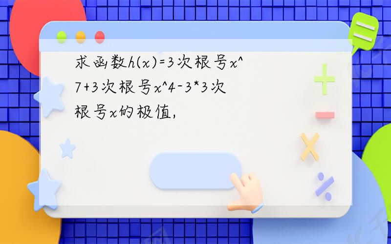 求函数h(x)=3次根号x^7+3次根号x^4-3*3次根号x的极值,