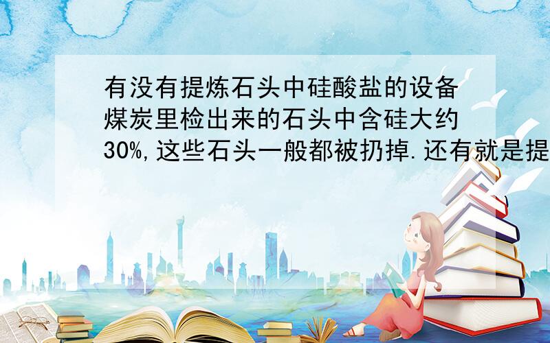 有没有提炼石头中硅酸盐的设备煤炭里检出来的石头中含硅大约30%,这些石头一般都被扔掉.还有就是提炼硅的成本,以及技术要求,有谁知道吗?