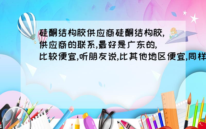 硅酮结构胶供应商硅酮结构胶,供应商的联系,最好是广东的,比较便宜,听朋友说,比其他地区便宜,同样的牌子的话