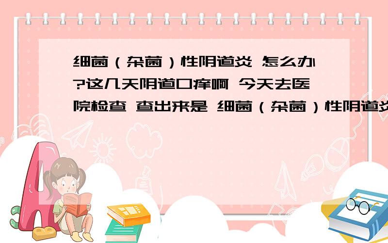 细菌（杂菌）性阴道炎 怎么办?这几天阴道口痒啊 今天去医院检查 查出来是 细菌（杂菌）性阴道炎 无奈啊 然后就清洗了一下 上药 要在去两次 那平时应该怎么办?用什么药比较好