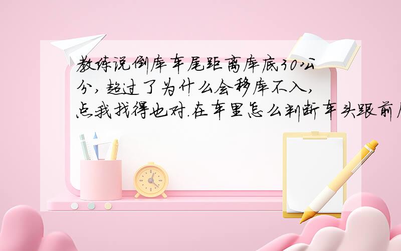 教练说倒库车尾距离库底30公分,超过了为什么会移库不入,点我找得也对.在车里怎么判断车头跟前后杆距离很感谢朋友们的回答,对我都很有帮助.可是最佳答案只有一个,谢了.