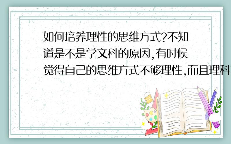 如何培养理性的思维方式?不知道是不是学文科的原因,有时候觉得自己的思维方式不够理性,而且理科方面也有点落后,大家有没有什么好的建议或者是书的,