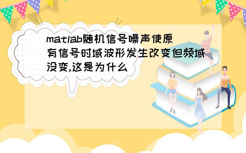 matlab随机信号噪声使原有信号时域波形发生改变但频域没变,这是为什么