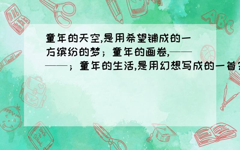 童年的天空,是用希望铺成的一方缤纷的梦；童年的画卷,————；童年的生活,是用幻想写成的一首完美的诗歌.