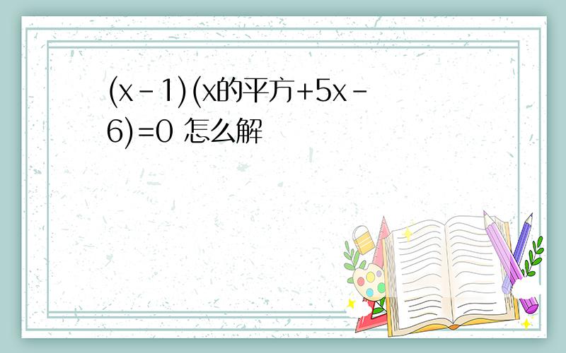 (x-1)(x的平方+5x-6)=0 怎么解