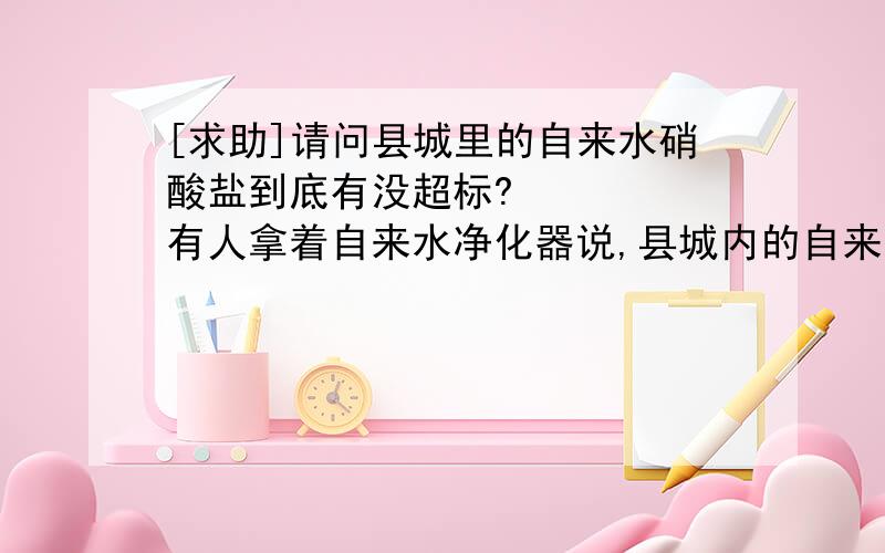 [求助]请问县城里的自来水硝酸盐到底有没超标?     有人拿着自来水净化器说,县城内的自来水很脏,不干净,严重超标.请问自来水厂的人,这自来水到底有没有超标?到底有没有硝酸盐超标?总得