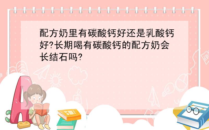 配方奶里有碳酸钙好还是乳酸钙好?长期喝有碳酸钙的配方奶会长结石吗?