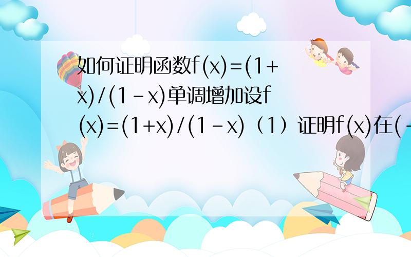 如何证明函数f(x)=(1+x)/(1-x)单调增加设f(x)=(1+x)/(1-x)（1）证明f(x)在(-无穷,1）与（1,+无穷）内单调增加；（2）根据（1）,能否说f(x)在(-无穷,1）并（1,+无穷）内单调增加?求标准答案.