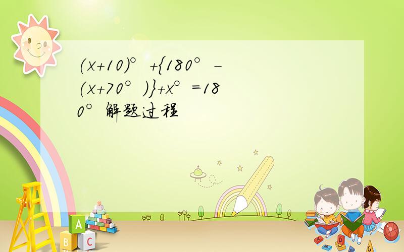 (x+10)°+{180°-(x+70°)}+x°=180°解题过程