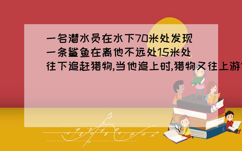 一名潜水员在水下70米处发现一条鲨鱼在离他不远处15米处往下追赶猎物,当他追上时,猎物又往上游10米被吃掉,求鲨鱼吃掉猎物地位置?