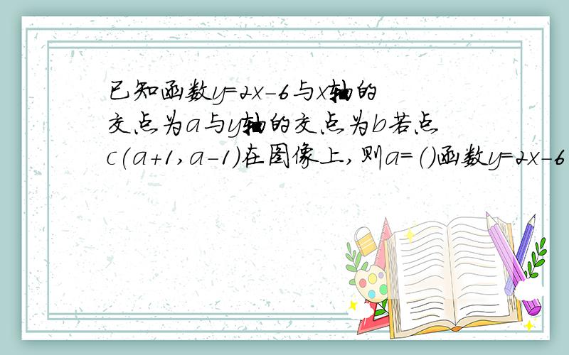 已知函数y=2x-6与x轴的交点为a与y轴的交点为b若点c(a+1,a-1)在图像上,则a=（）函数y=2x-6与2x+1的图像位置是 （）,直线y=2x-6沿y轴向（）平移（）个单位得到的直线y=2x+6平移过D（-1,4）,则b=（）当x=