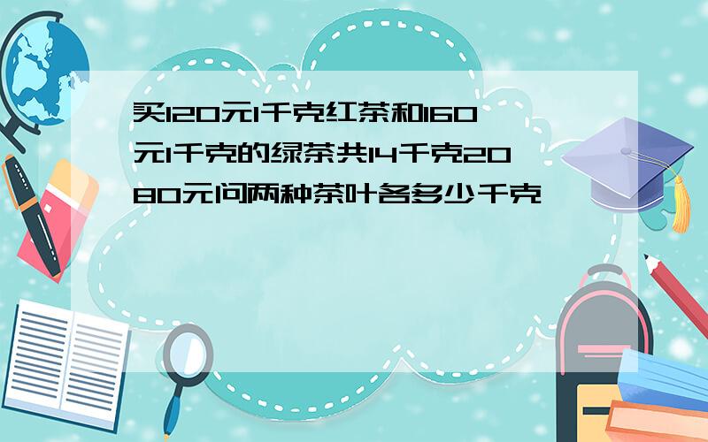 买120元1千克红茶和160元1千克的绿茶共14千克2080元问两种茶叶各多少千克