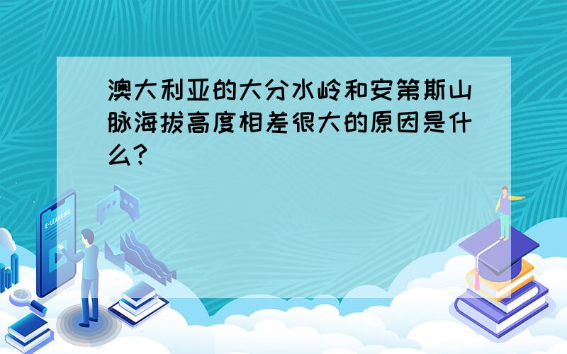 澳大利亚的大分水岭和安第斯山脉海拔高度相差很大的原因是什么?