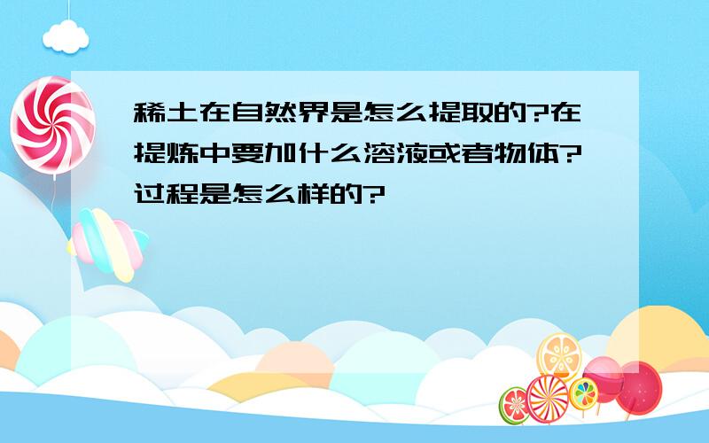 稀土在自然界是怎么提取的?在提炼中要加什么溶液或者物体?过程是怎么样的?