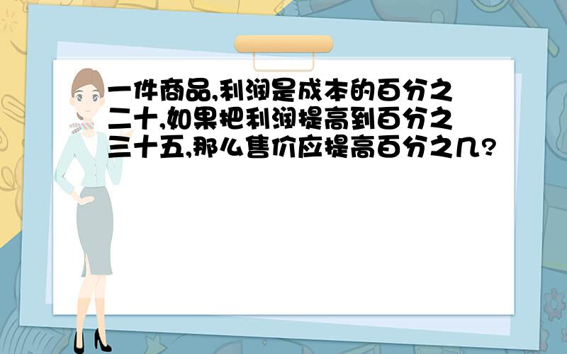 一件商品,利润是成本的百分之二十,如果把利润提高到百分之三十五,那么售价应提高百分之几?