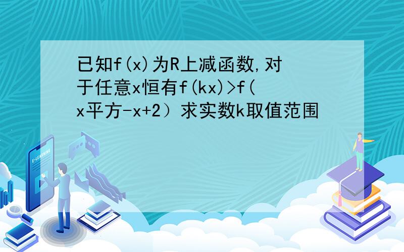 已知f(x)为R上减函数,对于任意x恒有f(kx)>f(x平方-x+2）求实数k取值范围