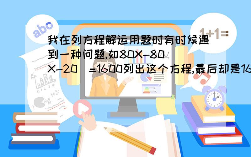 我在列方程解运用题时有时候遇到一种问题,如80X-80（X-20）=1600列出这个方程,最后却是1600=1600可能是我列错了,这道题的原题是这样的一堆苹果大筐要装80筐小筐要装120筐,已知每个大筐比小框