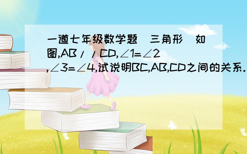 一道七年级数学题（三角形）如图,AB//CD,∠1=∠2,∠3=∠4,试说明BC,AB,CD之间的关系.