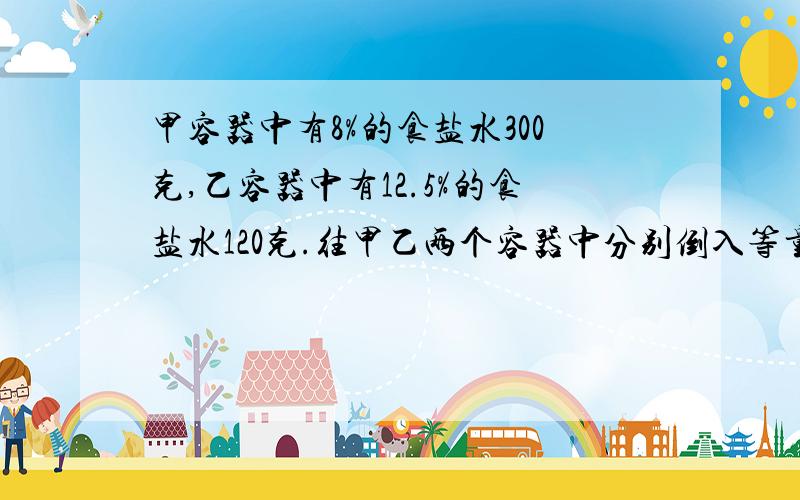 甲容器中有8%的食盐水300克,乙容器中有12.5%的食盐水120克.往甲乙两个容器中分别倒入等量的水,使两个容器的盐水浓度一样.问,倒入多少克水?