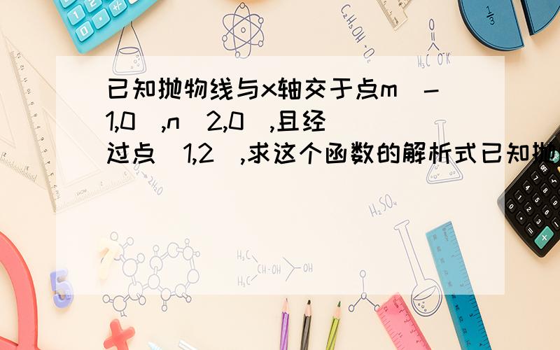 已知抛物线与x轴交于点m(-1,0),n(2,0),且经过点(1,2),求这个函数的解析式已知抛物线与x轴交于点m(-1,0),n(2,0),且经过点(1,2),求这个函数的解析式?注意:答案请用图片发过来!