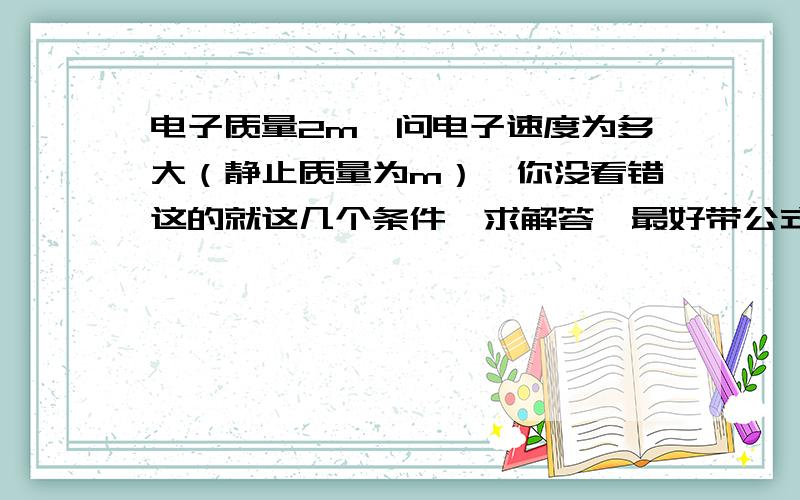 电子质量2m,问电子速度为多大（静止质量为m）,你没看错这的就这几个条件,求解答,最好带公式与解题思路,好的加分sqrt是什么？抱歉了老师没讲过这个