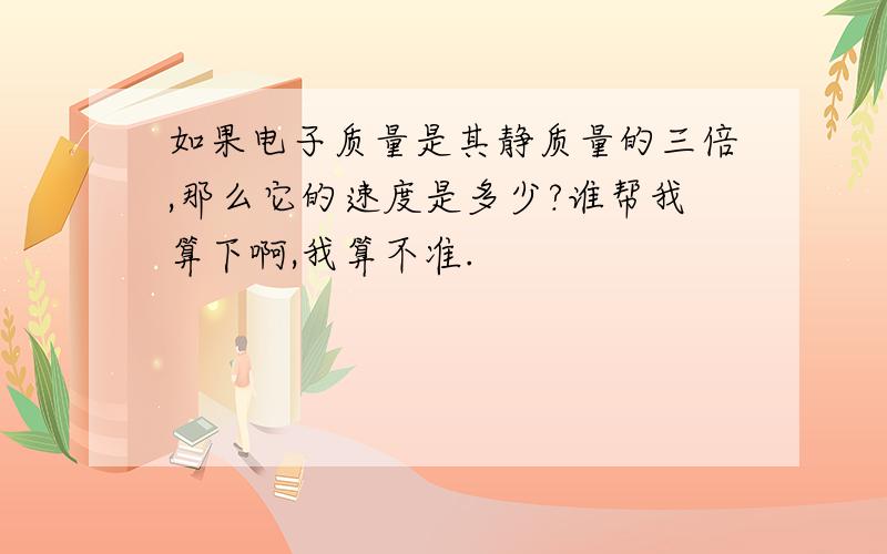 如果电子质量是其静质量的三倍,那么它的速度是多少?谁帮我算下啊,我算不准.